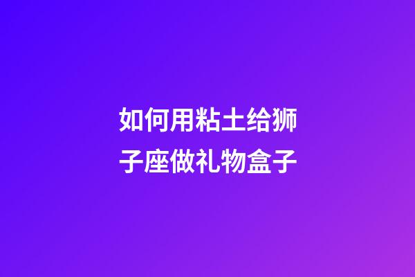 如何用粘土给狮子座做礼物盒子-第1张-星座运势-玄机派