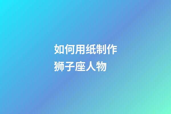 如何用纸制作狮子座人物-第1张-星座运势-玄机派