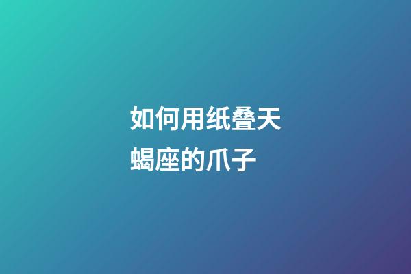 如何用纸叠天蝎座的爪子-第1张-星座运势-玄机派