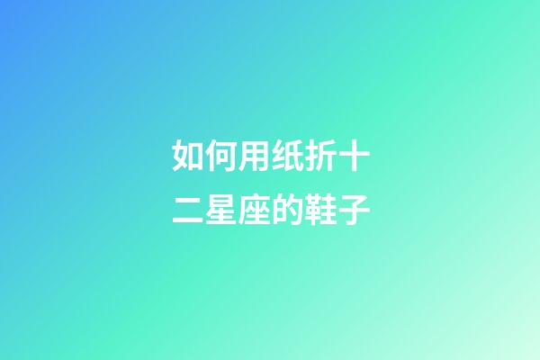 如何用纸折十二星座的鞋子-第1张-星座运势-玄机派
