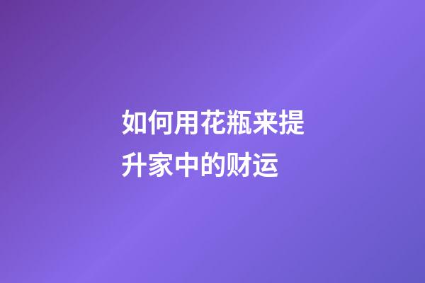 如何用花瓶来提升家中的财运