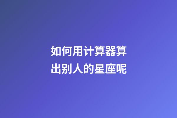 如何用计算器算出别人的星座呢-第1张-星座运势-玄机派
