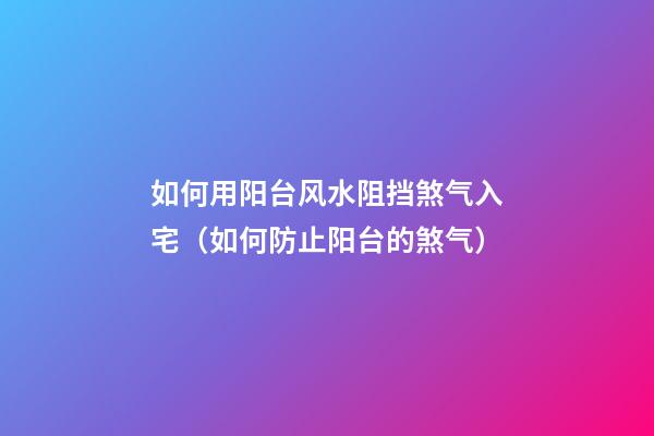 如何用阳台风水阻挡煞气入宅（如何防止阳台的煞气）