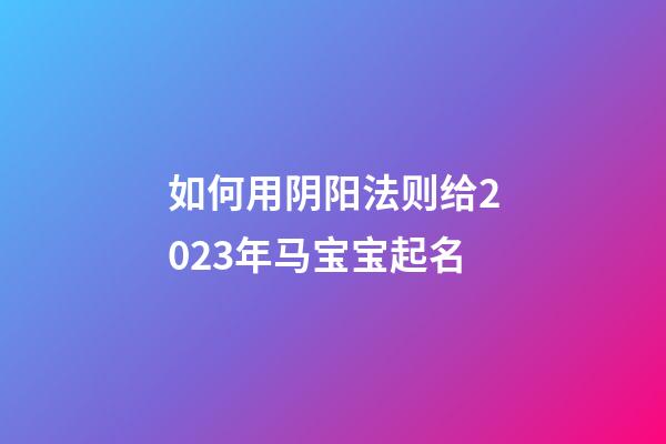 如何用阴阳法则给2023年马宝宝起名