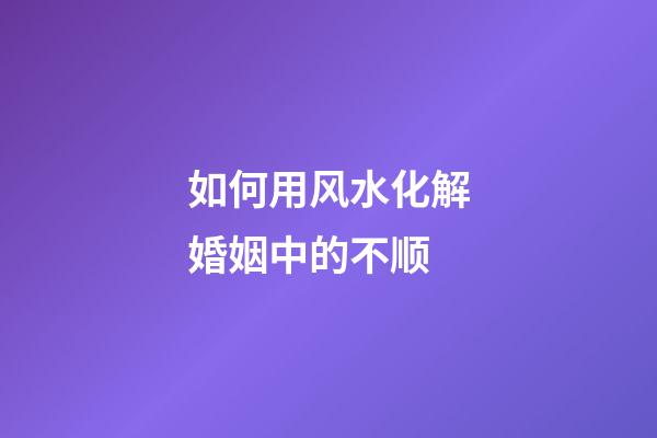 如何用风水化解婚姻中的不顺