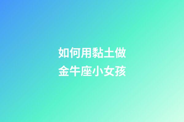 如何用黏土做金牛座小女孩-第1张-星座运势-玄机派