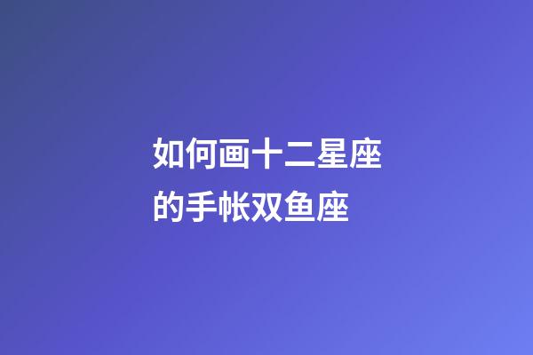 如何画十二星座的手帐双鱼座-第1张-星座运势-玄机派