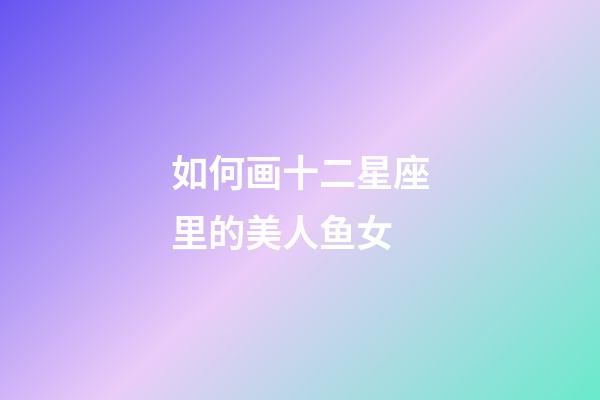 如何画十二星座里的美人鱼女-第1张-星座运势-玄机派