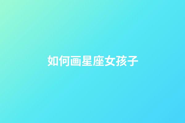 如何画星座女孩子-第1张-星座运势-玄机派