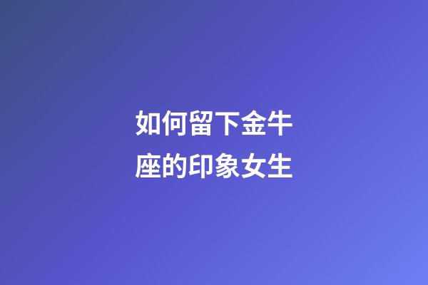 如何留下金牛座的印象女生-第1张-星座运势-玄机派