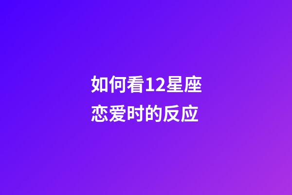 如何看12星座恋爱时的反应-第1张-星座运势-玄机派