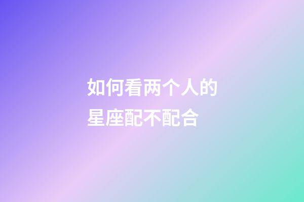 如何看两个人的星座配不配合-第1张-星座运势-玄机派