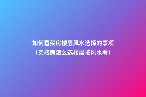 如何看买房楼层风水选择的事项（买楼房怎么选楼层按风水看）