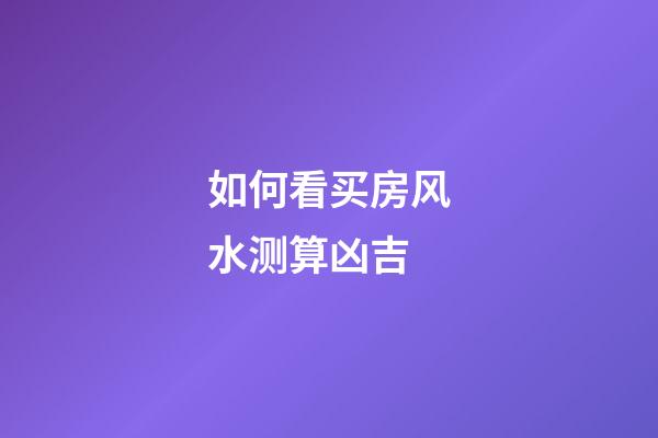 如何看买房风水测算凶吉