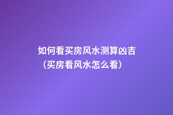 如何看买房风水测算凶吉（买房看风水怎么看）