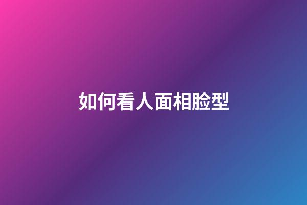 如何看人面相脸型