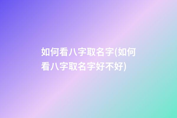 如何看八字取名字(如何看八字取名字好不好)
