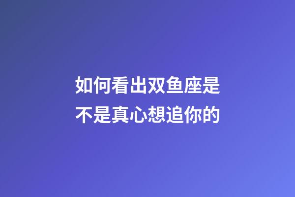 如何看出双鱼座是不是真心想追你的-第1张-星座运势-玄机派