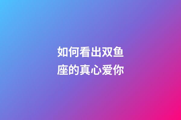 如何看出双鱼座的真心爱你-第1张-星座运势-玄机派