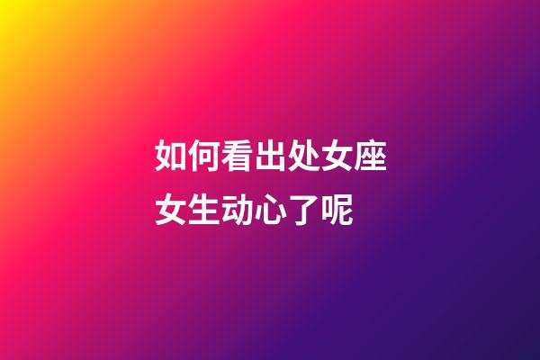 如何看出处女座女生动心了呢-第1张-星座运势-玄机派