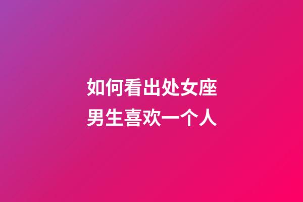 如何看出处女座男生喜欢一个人-第1张-星座运势-玄机派