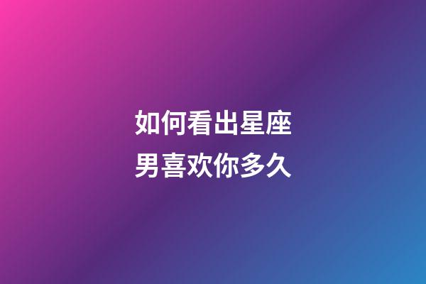 如何看出星座男喜欢你多久-第1张-星座运势-玄机派