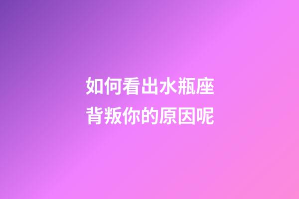 如何看出水瓶座背叛你的原因呢-第1张-星座运势-玄机派