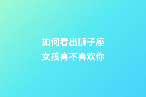 如何看出狮子座女孩喜不喜欢你-第1张-星座运势-玄机派