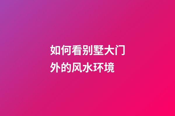 如何看别墅大门外的风水环境