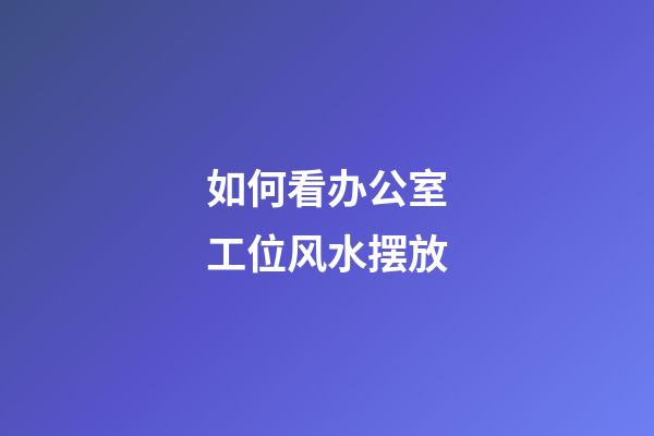 如何看办公室工位风水摆放