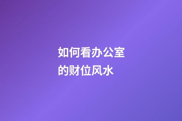 如何看办公室的财位风水