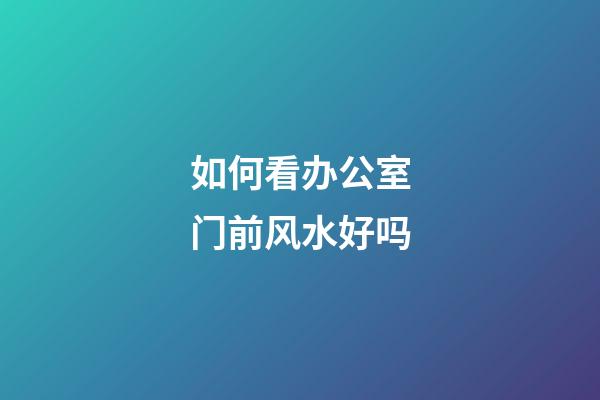 如何看办公室门前风水好吗