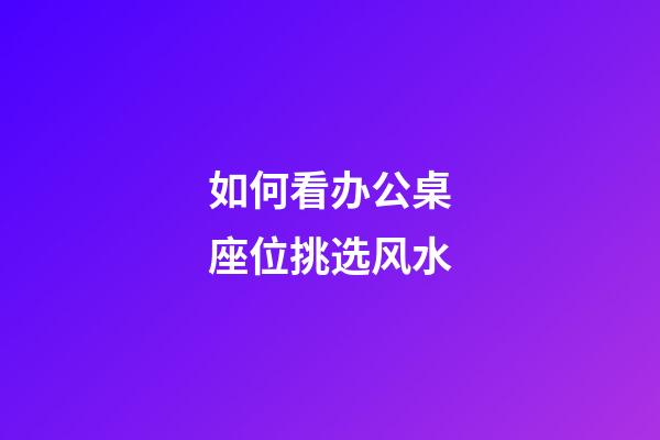 如何看办公桌座位挑选风水