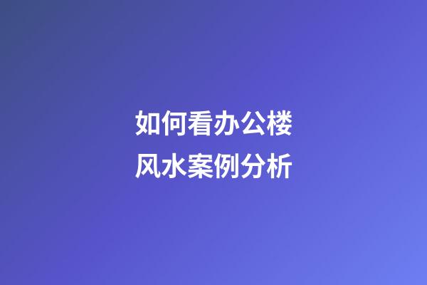 如何看办公楼风水案例分析