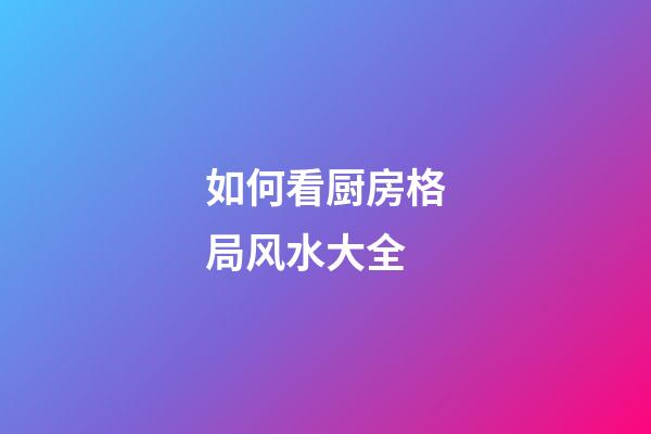 如何看厨房格局风水大全