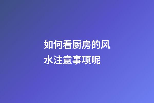 如何看厨房的风水注意事项呢