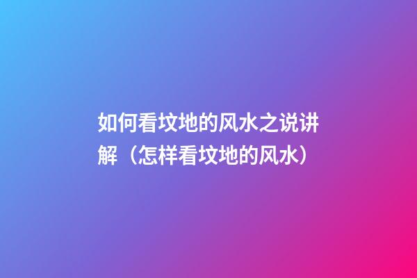 如何看坟地的风水之说讲解（怎样看坟地的风水）