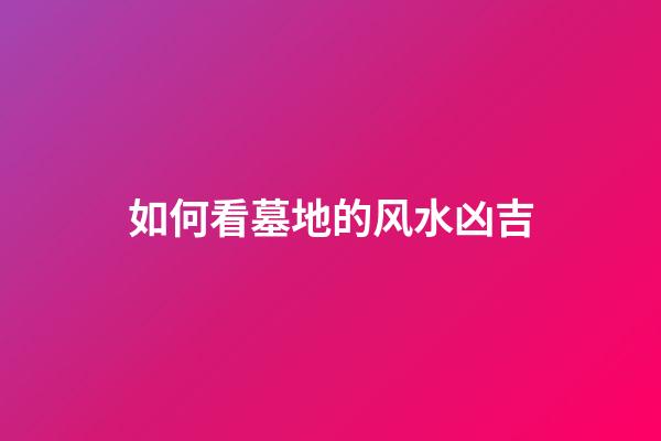 如何看墓地的风水凶吉