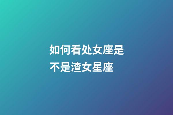 如何看处女座是不是渣女星座-第1张-星座运势-玄机派