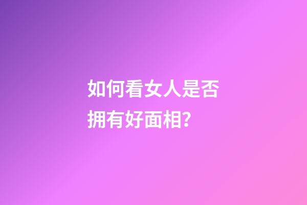 如何看女人是否拥有好面相？