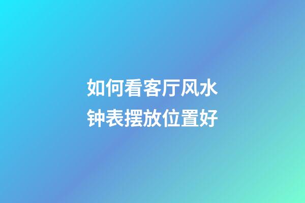 如何看客厅风水钟表摆放位置好