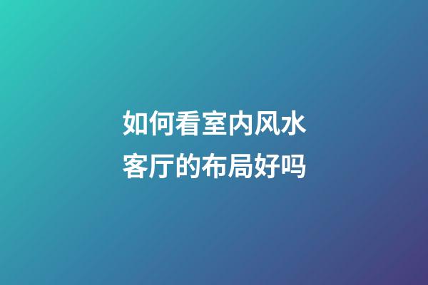如何看室内风水客厅的布局好吗
