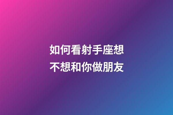 如何看射手座想不想和你做朋友-第1张-星座运势-玄机派