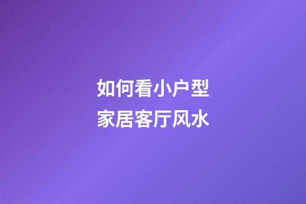 如何看小户型家居客厅风水