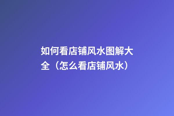 如何看店铺风水图解大全（怎么看店铺风水）