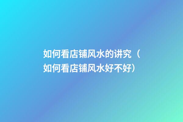 如何看店铺风水的讲究（如何看店铺风水好不好）