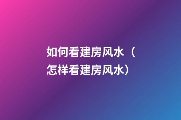 如何看建房风水（怎样看建房风水）