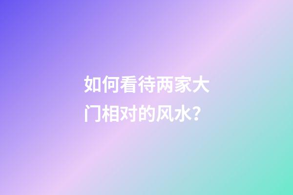 如何看待两家大门相对的风水？