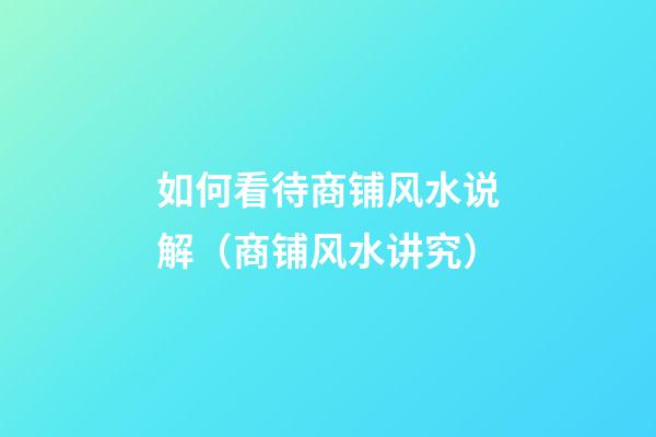如何看待商铺风水说解（商铺风水讲究）