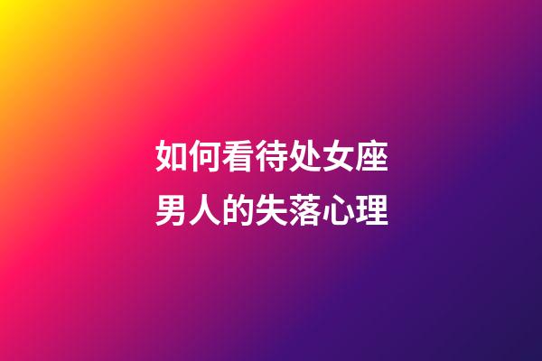 如何看待处女座男人的失落心理-第1张-星座运势-玄机派